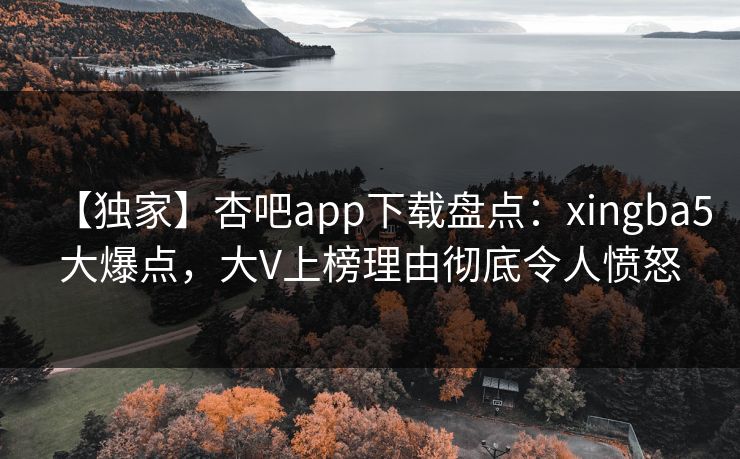 【独家】杏吧app下载盘点：xingba5大爆点，大V上榜理由彻底令人愤怒