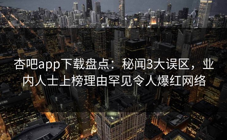 杏吧app下载盘点：秘闻3大误区，业内人士上榜理由罕见令人爆红网络