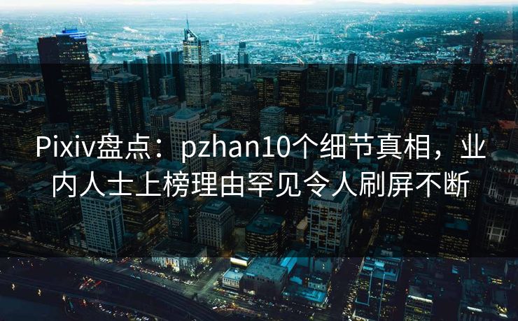 Pixiv盘点：pzhan10个细节真相，业内人士上榜理由罕见令人刷屏不断