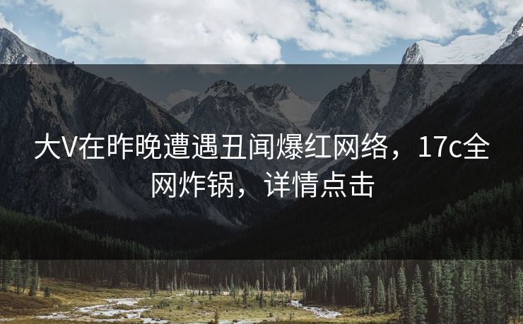 大V在昨晚遭遇丑闻爆红网络，17c全网炸锅，详情点击