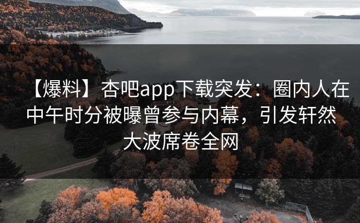 【爆料】杏吧app下载突发：圈内人在中午时分被曝曾参与内幕，引发轩然大波席卷全网
