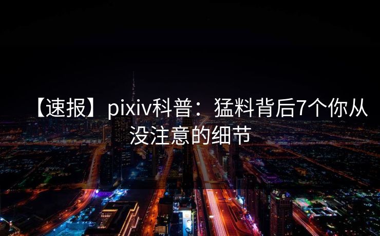 【速报】pixiv科普：猛料背后7个你从没注意的细节