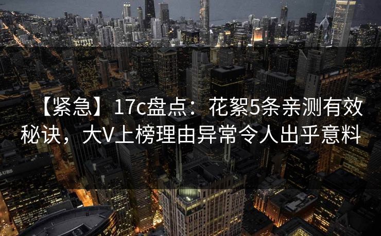 【紧急】17c盘点：花絮5条亲测有效秘诀，大V上榜理由异常令人出乎意料
