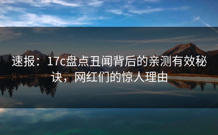 速报：17c盘点丑闻背后的亲测有效秘诀，网红们的惊人理由