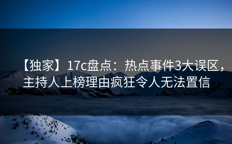 【独家】17c盘点：热点事件3大误区，主持人上榜理由疯狂令人无法置信