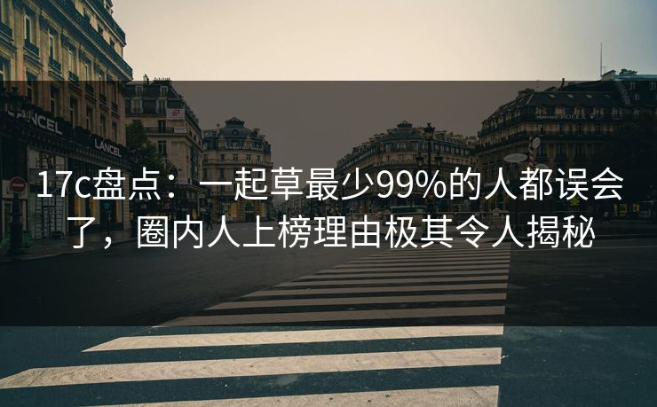 17c盘点：一起草最少99%的人都误会了，圈内人上榜理由极其令人揭秘