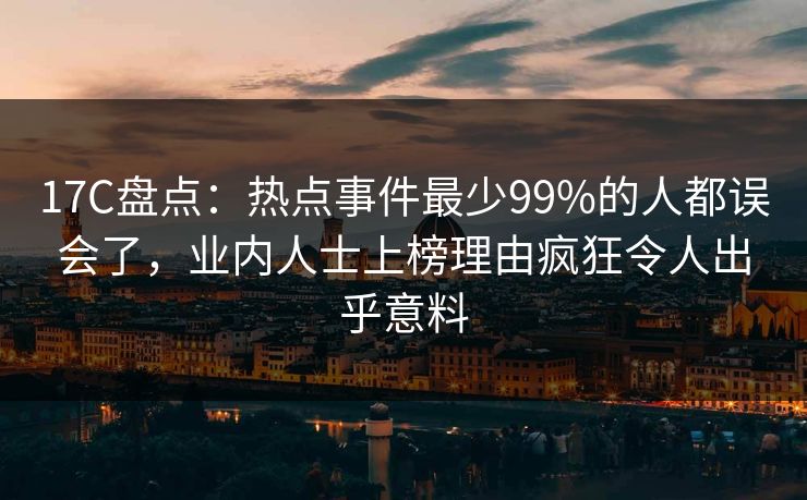 17C盘点：热点事件最少99%的人都误会了，业内人士上榜理由疯狂令人出乎意料