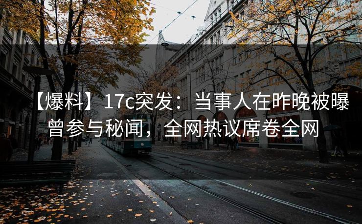 【爆料】17c突发：当事人在昨晚被曝曾参与秘闻，全网热议席卷全网