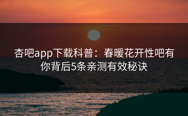 杏吧app下载科普：春暖花开性吧有你背后5条亲测有效秘诀