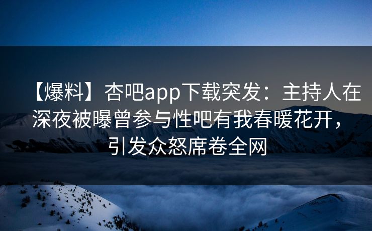 【爆料】杏吧app下载突发：主持人在深夜被曝曾参与性吧有我春暖花开，引发众怒席卷全网