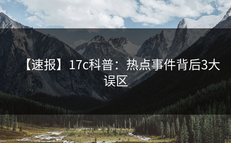 【速报】17c科普：热点事件背后3大误区