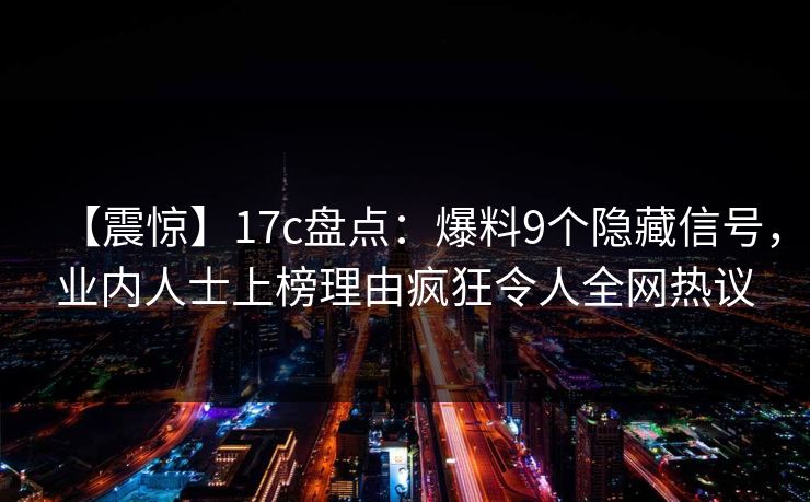 【震惊】17c盘点:爆料9个隐藏信号,业内人士上榜理由疯狂令人全网热议 【震惊】17c盘点:爆料9个隐藏信号,业内人士上榜理由疯狂令人全网热议