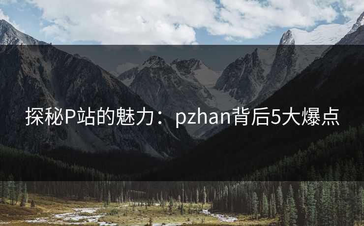 探秘P站的魅力：pzhan背后5大爆点