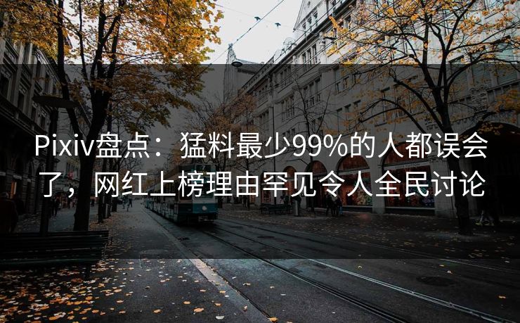 Pixiv盘点：猛料最少99%的人都误会了，网红上榜理由罕见令人全民讨论