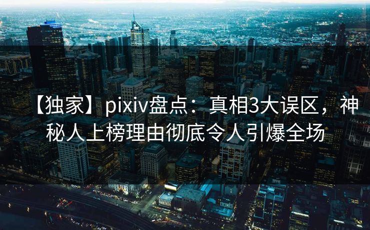 【独家】pixiv盘点:真相3大误区,神秘人上榜理由彻底令人引爆全场 【独家】pixiv盘点:真相3大误区,神秘人上榜理由彻底令人引爆全场