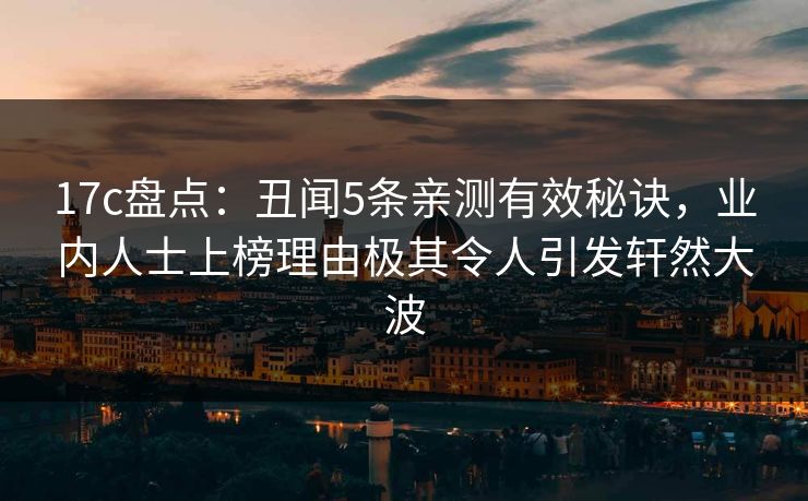 17c盘点：丑闻5条亲测有效秘诀，业内人士上榜理由极其令人引发轩然大波