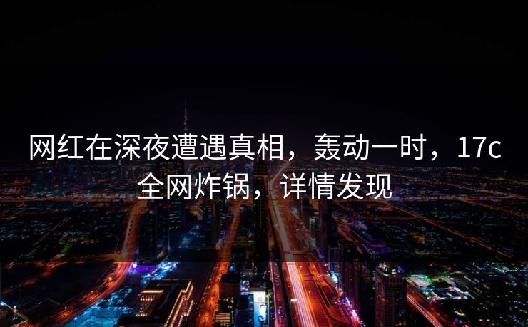 网红在深夜遭遇真相，轰动一时，17c全网炸锅，详情发现
