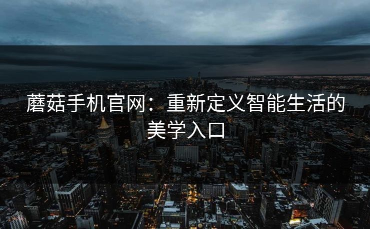 蘑菇手机官网：重新定义智能生活的美学入口