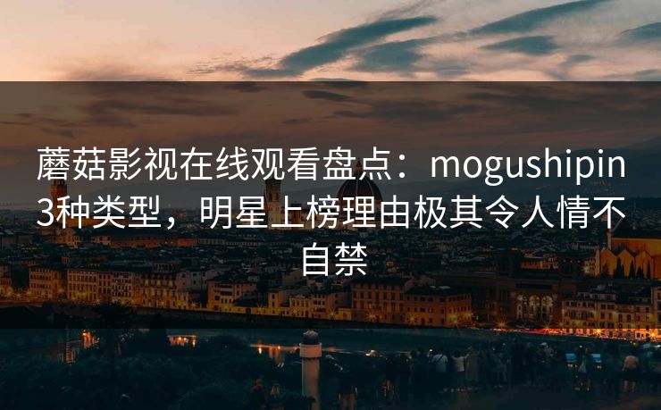 蘑菇影视在线观看盘点：mogushipin3种类型，明星上榜理由极其令人情不自禁