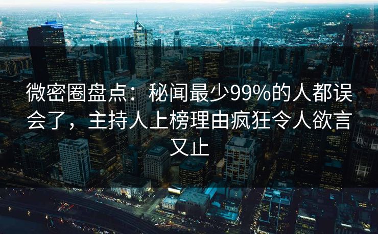 微密圈盘点：秘闻最少99%的人都误会了，主持人上榜理由疯狂令人欲言又止