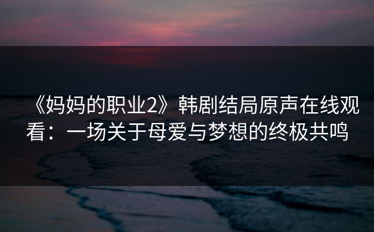 《妈妈的职业2》韩剧结局原声在线观看:一场关于母爱与梦想的终极共鸣 《妈妈的职业2》韩剧结局原声在线观看:一场关于母爱与梦想的终极共鸣