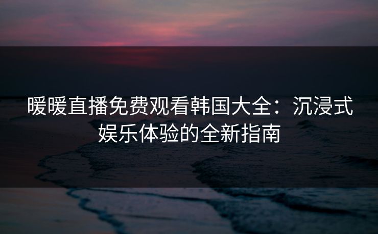 暖暖直播免费观看韩国大全：沉浸式娱乐体验的全新指南