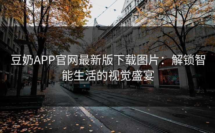 豆奶APP官网最新版下载图片:解锁智能生活的视觉盛宴 豆奶APP官网最新版下载图片:解锁智能生活的视觉盛宴