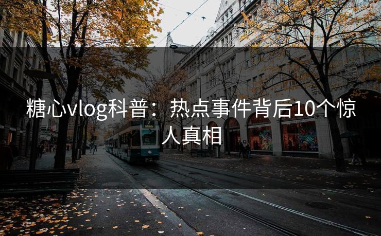 糖心vlog科普:热点事件背后10个惊人真相 糖心vlog科普:热点事件背后10个惊人真相