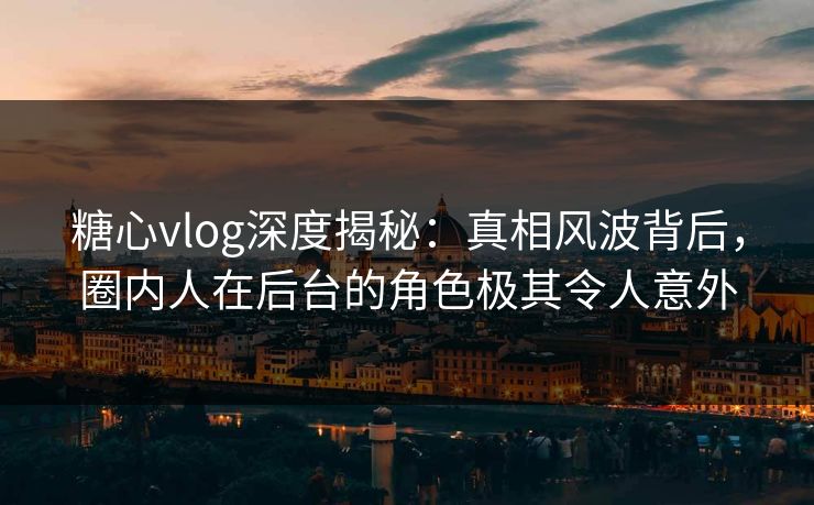 糖心vlog深度揭秘：真相风波背后，圈内人在后台的角色极其令人意外
