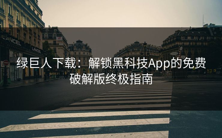 绿巨人下载：解锁黑科技App的免费破解版终极指南