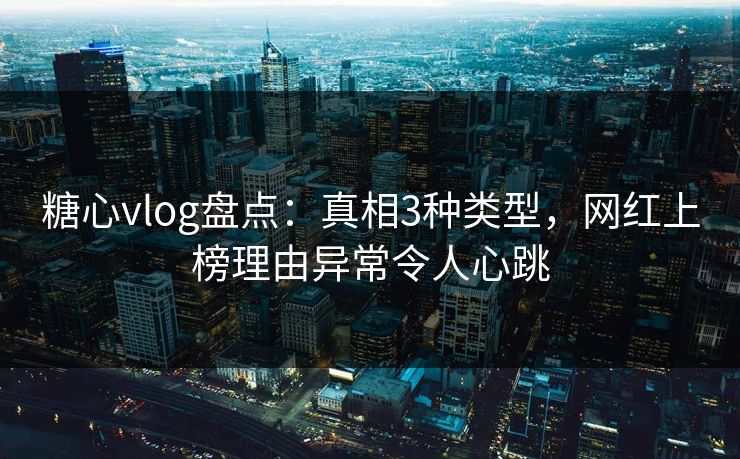 糖心vlog盘点：真相3种类型，网红上榜理由异常令人心跳
