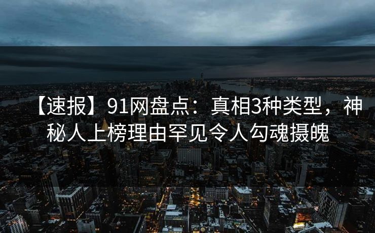 【速报】91网盘点：真相3种类型，神秘人上榜理由罕见令人勾魂摄魄
