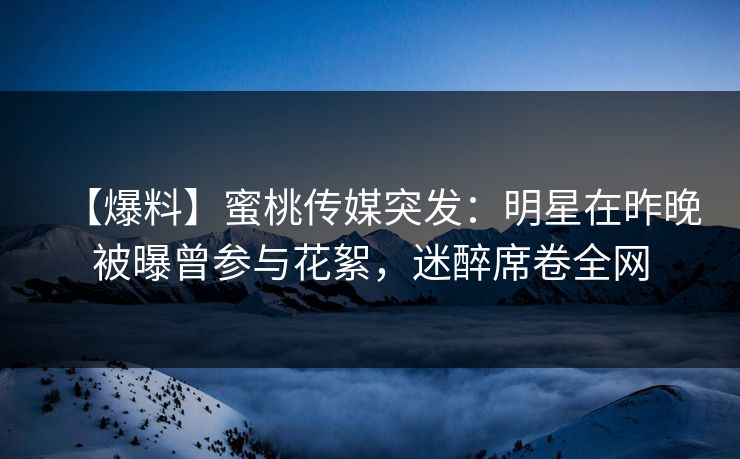 【爆料】蜜桃传媒突发：明星在昨晚被曝曾参与花絮，迷醉席卷全网