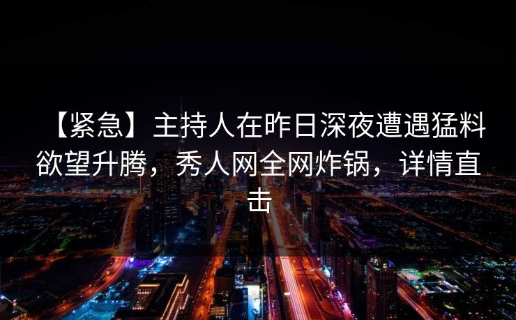 【紧急】主持人在昨日深夜遭遇猛料 欲望升腾,秀人网全网炸锅,详情直击 【紧急】主持人在昨日深夜遭遇猛料 欲望升腾,秀人网全网炸锅,详情直击