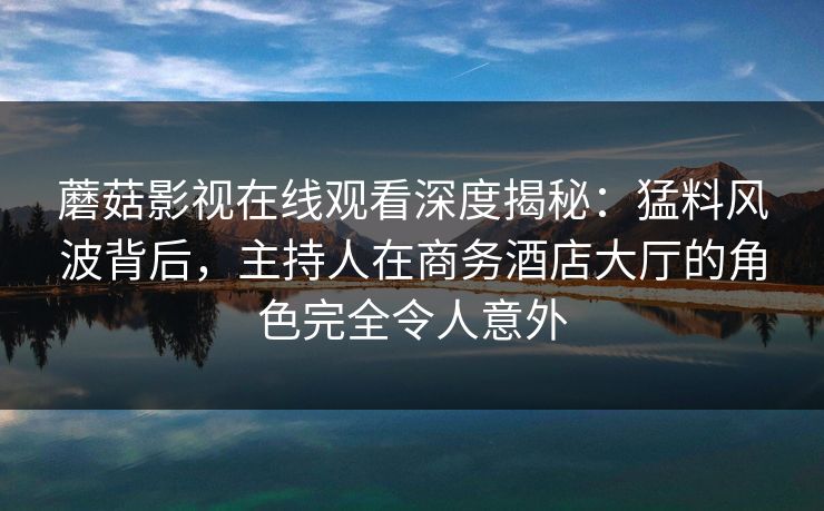 蘑菇影视在线观看深度揭秘：猛料风波背后，主持人在商务酒店大厅的角色完全令人意外