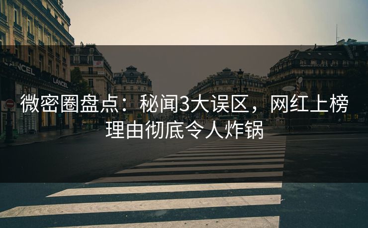 微密圈盘点：秘闻3大误区，网红上榜理由彻底令人炸锅