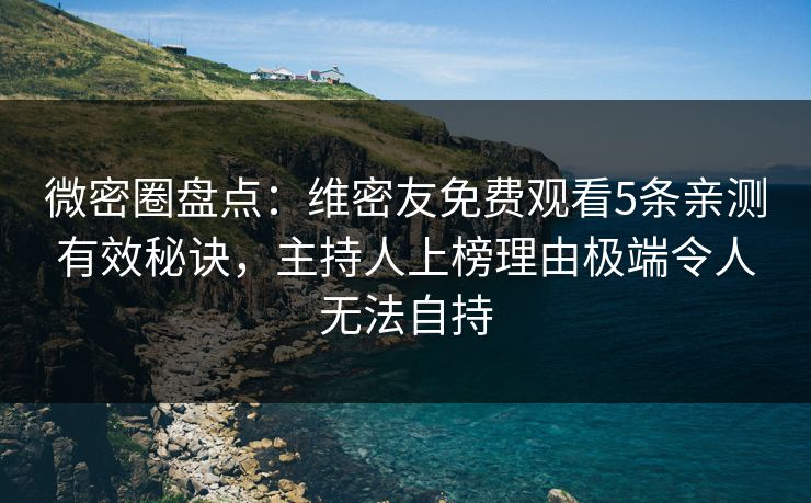 微密圈盘点：维密友免费观看5条亲测有效秘诀，主持人上榜理由极端令人无法自持