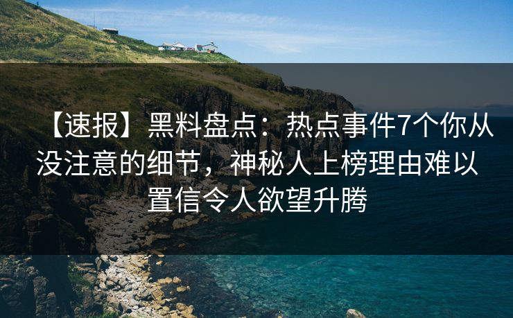 【速报】黑料盘点：热点事件7个你从没注意的细节，神秘人上榜理由难以置信令人欲望升腾