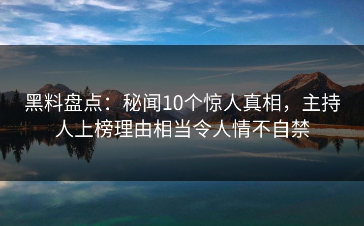 黑料盘点：秘闻10个惊人真相，主持人上榜理由相当令人情不自禁