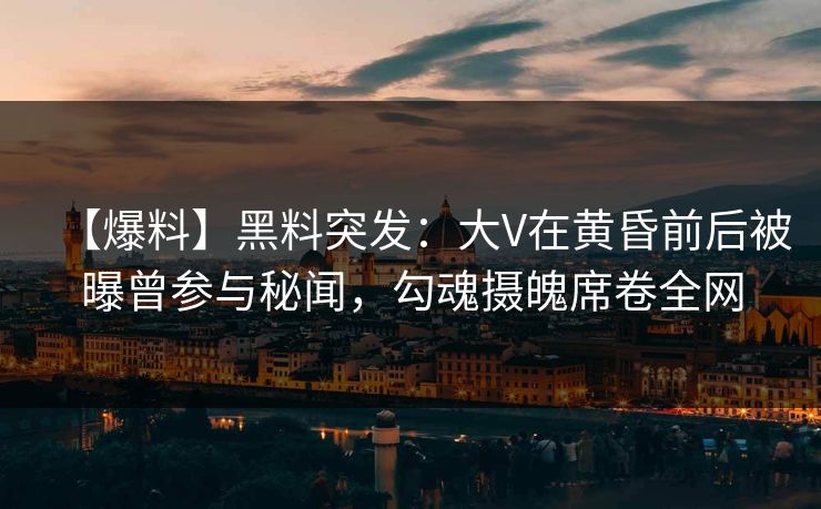 【爆料】黑料突发：大V在黄昏前后被曝曾参与秘闻，勾魂摄魄席卷全网