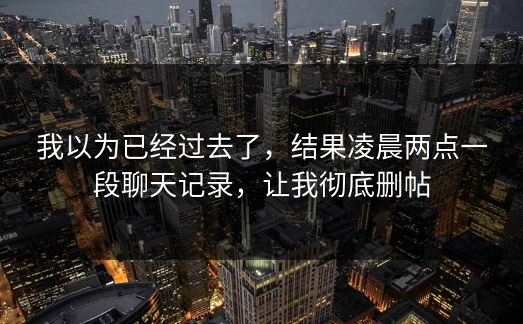 我以为已经过去了，结果凌晨两点一段聊天记录，让我彻底删帖