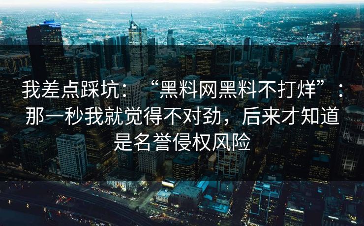 我差点踩坑：“黑料网黑料不打烊”：那一秒我就觉得不对劲，后来才知道是名誉侵权风险