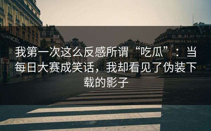 我第一次这么反感所谓“吃瓜”:当每日大赛成笑话,我却看见了伪装下载的影子 我第一次这么反感所谓“吃瓜”:当每日大赛成笑话,我却看见了伪装下载的影子