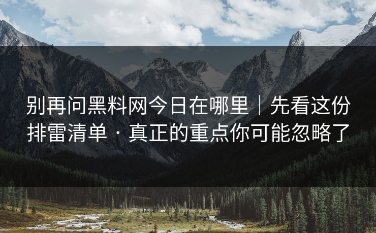 别再问黑料网今日在哪里｜先看这份排雷清单 · 真正的重点你可能忽略了