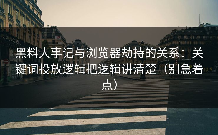 黑料大事记与浏览器劫持的关系：关键词投放逻辑把逻辑讲清楚（别急着点）