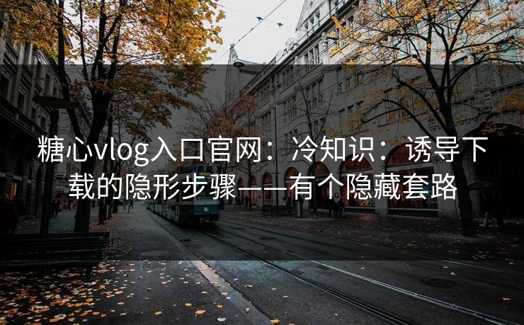 糖心vlog入口官网：冷知识：诱导下载的隐形步骤——有个隐藏套路