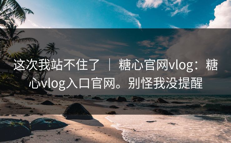 这次我站不住了 | 糖心官网vlog:糖心vlog入口官网。别怪我没提醒 这次我站不住了 | 糖心官网vlog:糖心vlog入口官网。别怪我没提醒