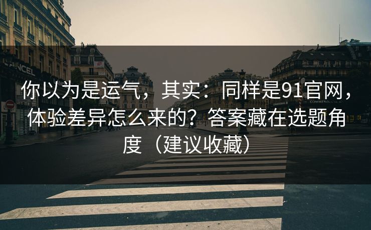 你以为是运气，其实：同样是91官网，体验差异怎么来的？答案藏在选题角度（建议收藏）