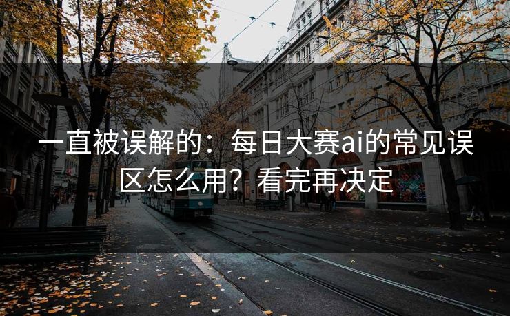 一直被误解的：每日大赛ai的常见误区怎么用？看完再决定