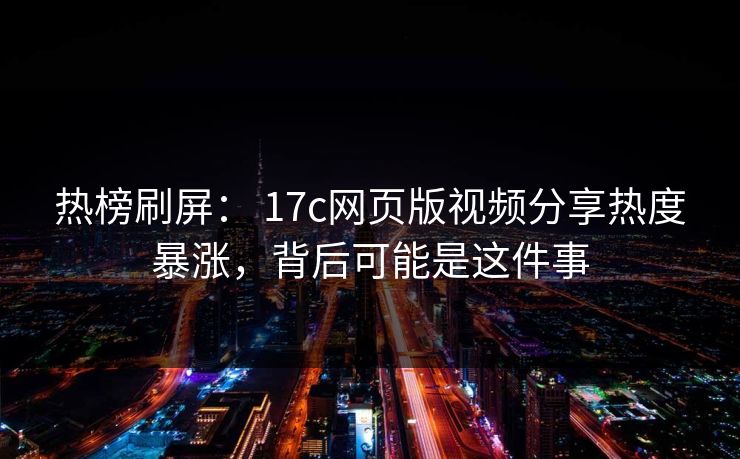 热榜刷屏： 17c网页版视频分享热度暴涨，背后可能是这件事